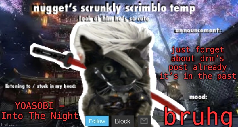 Nugget’s Scrunkly Scrimblo Temp | just forget about drm’s post already
it’s in the past; YOASOBI - Into The Night; bruhg | image tagged in nugget s scrunkly scrimblo temp | made w/ Imgflip meme maker