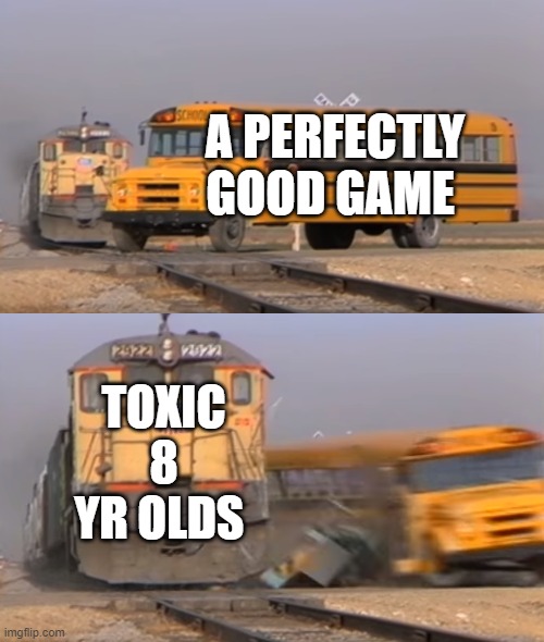 A train hitting a school bus | A PERFECTLY GOOD GAME; TOXIC 8 YR OLDS | image tagged in a train hitting a school bus,memes,fortnite,toxic,oh wow are you actually reading these tags,stop reading the tags | made w/ Imgflip meme maker