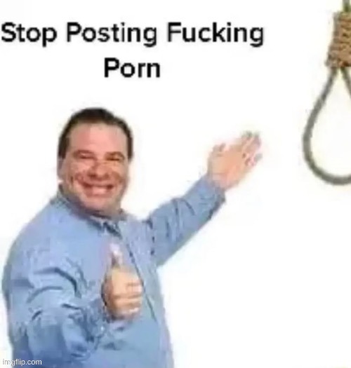 stop posting fucking porn | image tagged in stop posting fucking porn | made w/ Imgflip meme maker