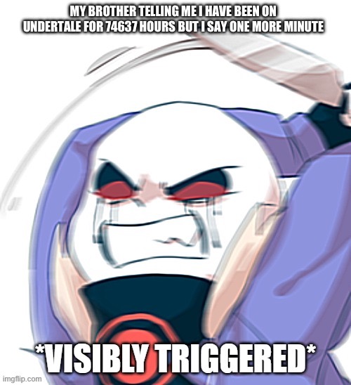 Visibly Triggered Killer Sans | MY BROTHER TELLING ME I HAVE BEEN ON UNDERTALE FOR 74637 HOURS BUT I SAY ONE MORE MINUTE | image tagged in visibly triggered killer sans | made w/ Imgflip meme maker
