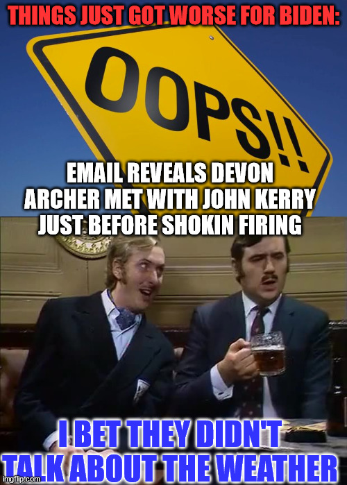 So how about that weather?  LOL | THINGS JUST GOT WORSE FOR BIDEN:; EMAIL REVEALS DEVON ARCHER MET WITH JOHN KERRY JUST BEFORE SHOKIN FIRING; I BET THEY DIDN'T TALK ABOUT THE WEATHER | image tagged in say no more,biden,weather,ukraine,corruption | made w/ Imgflip meme maker