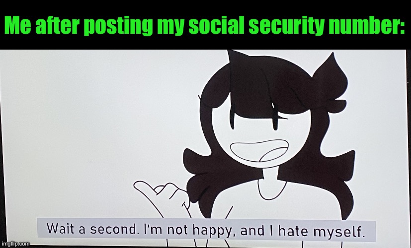 I’m not happy and I hate myself | Me after posting my social security number: | image tagged in i m not happy and i hate myself | made w/ Imgflip meme maker