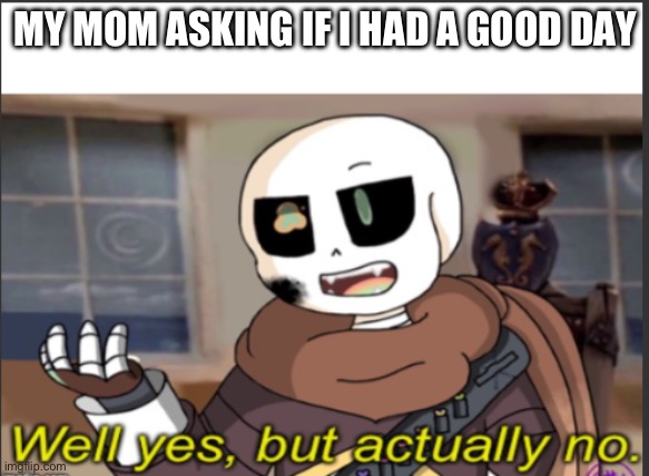 Ink well yes but actually no | MY MOM ASKING IF I HAD A GOOD DAY | image tagged in ink well yes but actually no | made w/ Imgflip meme maker