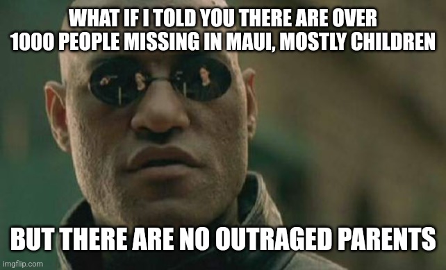 Matrix Morpheus | WHAT IF I TOLD YOU THERE ARE OVER 1000 PEOPLE MISSING IN MAUI, MOSTLY CHILDREN; BUT THERE ARE NO OUTRAGED PARENTS | image tagged in memes,matrix morpheus | made w/ Imgflip meme maker