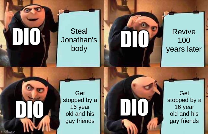 Dio's plan | Steal Jonathan's body; Revive 100 years later; DIO; DIO; Get stopped by a 16 year old and his gay friends; Get stopped by a 16 year old and his gay friends; DIO; DIO | image tagged in memes | made w/ Imgflip meme maker