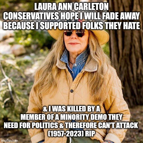 Unfortunate truths | LAURA ANN CARLETON CONSERVATIVES HOPE I WILL FADE AWAY BECAUSE I SUPPORTED FOLKS THEY HATE; & I WAS KILLED BY A MEMBER OF A MINORITY DEMO THEY NEED FOR POLITICS & THEREFORE CAN'T ATTACK 
(1957-2023) RIP | made w/ Imgflip meme maker