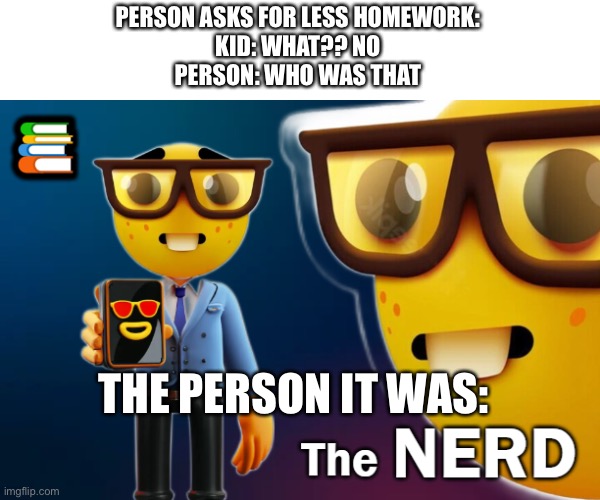 the nerd | PERSON ASKS FOR LESS HOMEWORK:

KID: WHAT?? NO

PERSON: WHO WAS THAT; THE PERSON IT WAS: | image tagged in the nerd | made w/ Imgflip meme maker