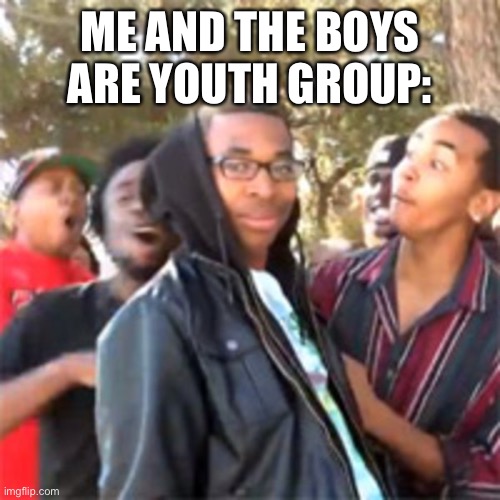 black boy roast | ME AND THE BOYS ARE YOUTH GROUP: | image tagged in black boy roast | made w/ Imgflip meme maker