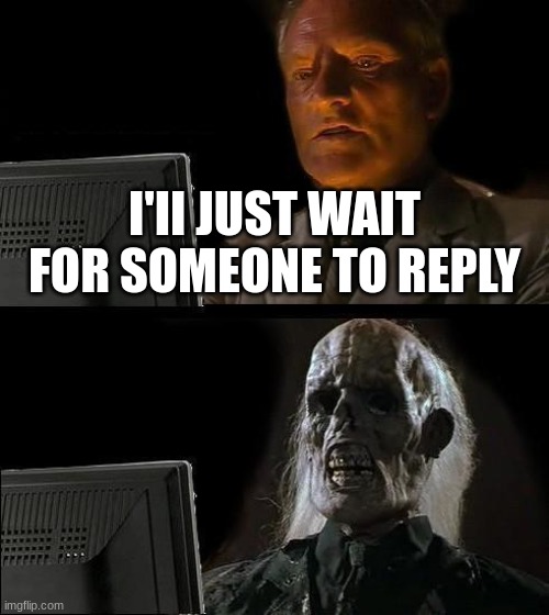 y does this always happen | I'II JUST WAIT FOR SOMEONE TO REPLY | image tagged in memes,i'll just wait here | made w/ Imgflip meme maker