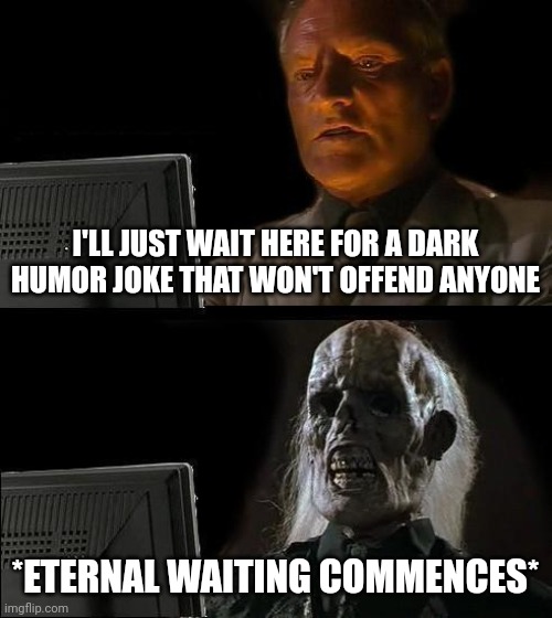 Ai generated?! | I'LL JUST WAIT HERE FOR A DARK HUMOR JOKE THAT WON'T OFFEND ANYONE; *ETERNAL WAITING COMMENCES* | image tagged in memes,i'll just wait here | made w/ Imgflip meme maker