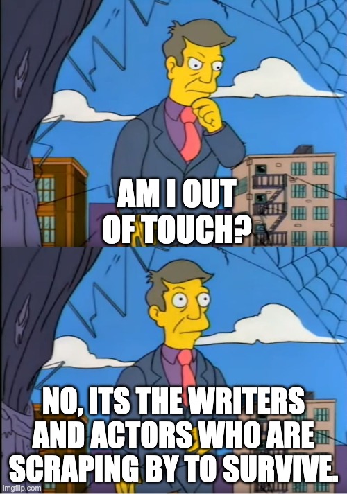 Skinner Out Of Touch | AM I OUT OF TOUCH? NO, ITS THE WRITERS AND ACTORS WHO ARE SCRAPING BY TO SURVIVE. | image tagged in skinner out of touch | made w/ Imgflip meme maker