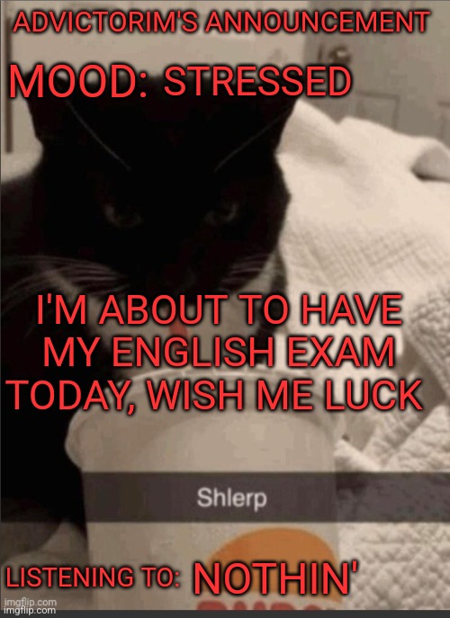 Advictorim announcement temp | ADVICTORIM'S ANNOUNCEMENT; STRESSED; MOOD:; I'M ABOUT TO HAVE MY ENGLISH EXAM TODAY, WISH ME LUCK; LISTENING TO:; NOTHIN' | image tagged in advictorim announcement temp | made w/ Imgflip meme maker