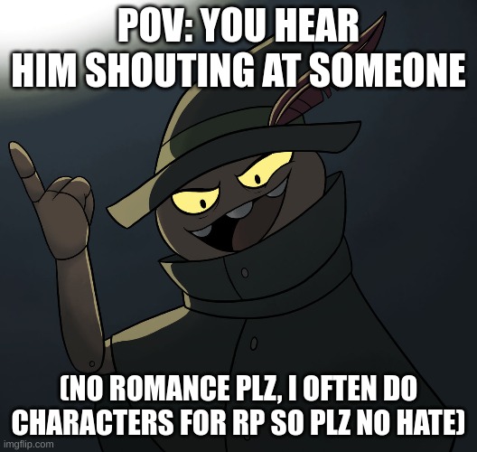 The character is fantoccio (billie bust up) | POV: YOU HEAR HIM SHOUTING AT SOMEONE; (NO ROMANCE PLZ, I OFTEN DO CHARACTERS FOR RP SO PLZ NO HATE) | made w/ Imgflip meme maker