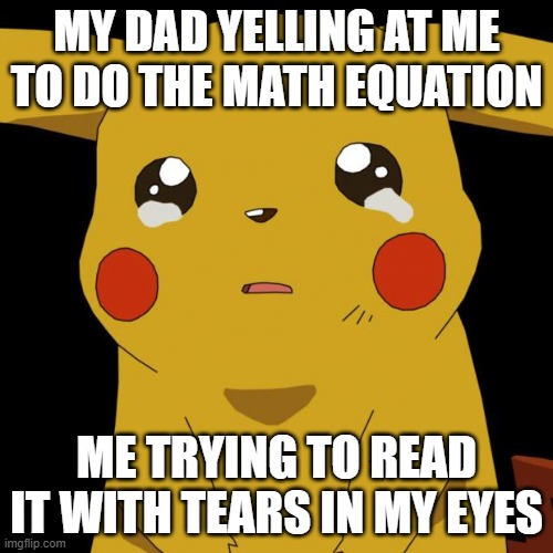 Pikachu crying | MY DAD YELLING AT ME TO DO THE MATH EQUATION; ME TRYING TO READ IT WITH TEARS IN MY EYES | image tagged in pikachu crying | made w/ Imgflip meme maker