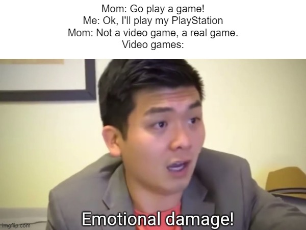 my mom roasted video games | Mom: Go play a game!
Me: Ok, I'll play my PlayStation
Mom: Not a video game, a real game.
Video games: | image tagged in video games,emotional damage | made w/ Imgflip meme maker