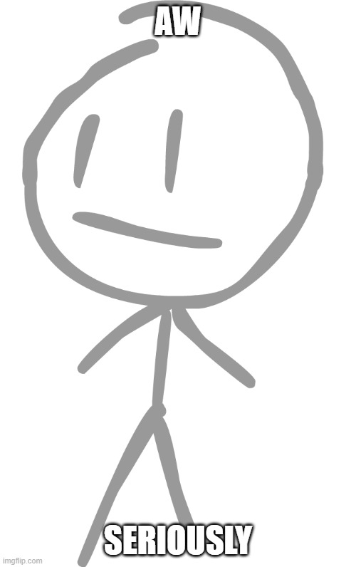 Aw seriously | AW; SERIOUSLY | image tagged in david bfdi | made w/ Imgflip meme maker