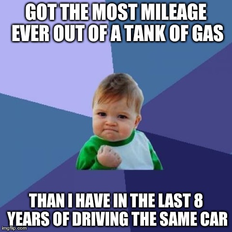Success Kid Meme | GOT THE MOST MILEAGE EVER OUT OF A TANK OF GAS THAN I HAVE IN THE LAST 8 YEARS OF DRIVING THE SAME CAR | image tagged in memes,success kid,AdviceAnimals | made w/ Imgflip meme maker