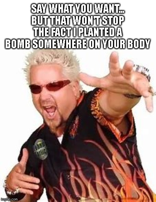 SAY WHAT YOU WANT... BUT THAT WON'T STOP THE FACT I PLANTED A BOMB SOMEWHERE ON YOUR BODY | made w/ Imgflip meme maker