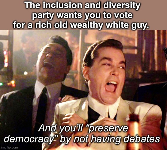 No debating it | The inclusion and diversity party wants you to vote for a rich old wealthy white guy. And you’ll “preserve democracy” by not having debates | image tagged in memes,good fellas hilarious,politics lol | made w/ Imgflip meme maker