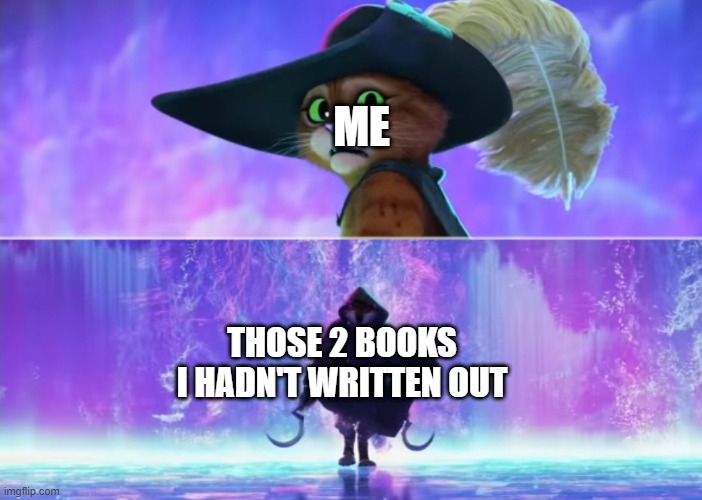 These are 2 book I hadn't written out | ME; THOSE 2 BOOKS I HADN'T WRITTEN OUT | image tagged in puss and boots scared,memes | made w/ Imgflip meme maker