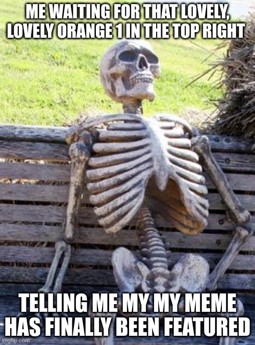 Image Title | ME WAITING FOR THAT LOVELY, LOVELY ORANGE 1 IN THE TOP RIGHT; TELLING ME MY MY MEME HAS FINALLY BEEN FEATURED | image tagged in memes,waiting skeleton,imgflip | made w/ Imgflip meme maker