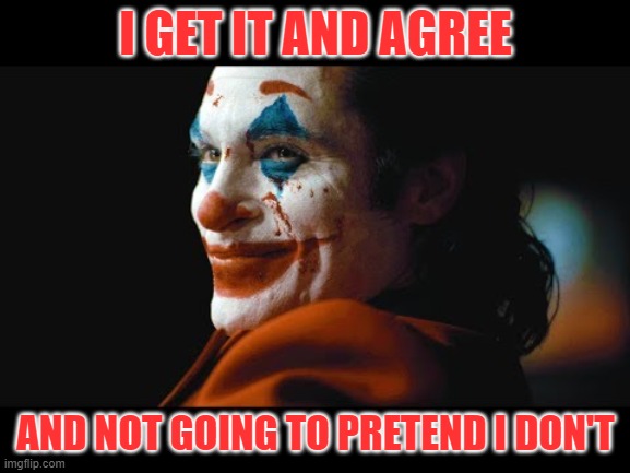 get it | I GET IT AND AGREE; AND NOT GOING TO PRETEND I DON'T | image tagged in alright i get it | made w/ Imgflip meme maker