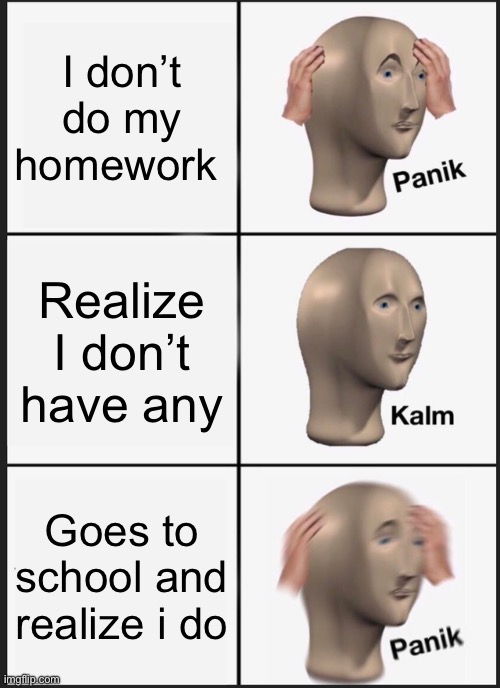 Ruh Roh | I don’t do my homework; Realize I don’t have any; Goes to school and realize i do | image tagged in memes,panik kalm panik | made w/ Imgflip meme maker