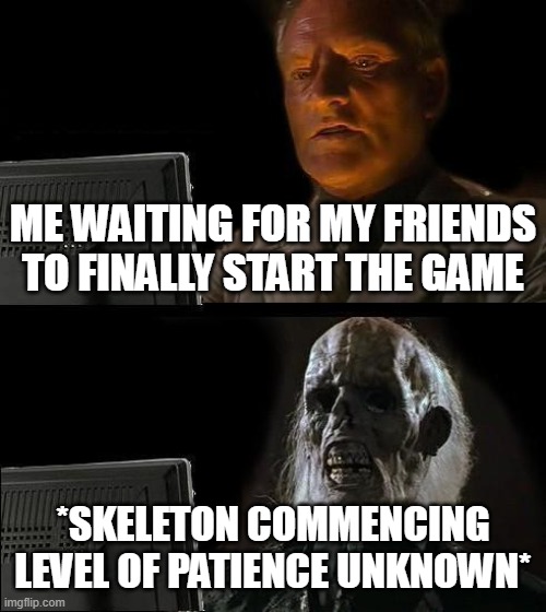Sus | ME WAITING FOR MY FRIENDS TO FINALLY START THE GAME; *SKELETON COMMENCING LEVEL OF PATIENCE UNKNOWN* | image tagged in memes,i'll just wait here | made w/ Imgflip meme maker
