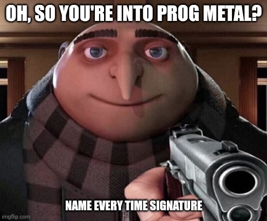 average prog metal fan | OH, SO YOU'RE INTO PROG METAL? NAME EVERY TIME SIGNATURE | image tagged in gru gun | made w/ Imgflip meme maker
