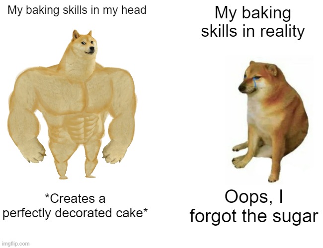 uwu | My baking skills in my head; My baking skills in reality; *Creates a perfectly decorated cake*; Oops, I forgot the sugar | image tagged in memes,buff doge vs cheems | made w/ Imgflip meme maker