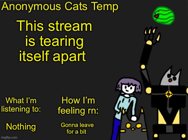 Idk man | This stream is tearing itself apart; Gonna leave for a bit; Nothing | image tagged in anonymous cats newest temp | made w/ Imgflip meme maker