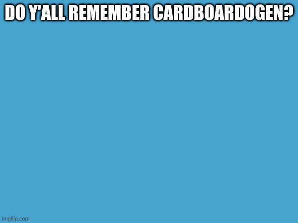Do you? | DO Y'ALL REMEMBER CARDBOARDOGEN? | image tagged in ye or nu | made w/ Imgflip meme maker