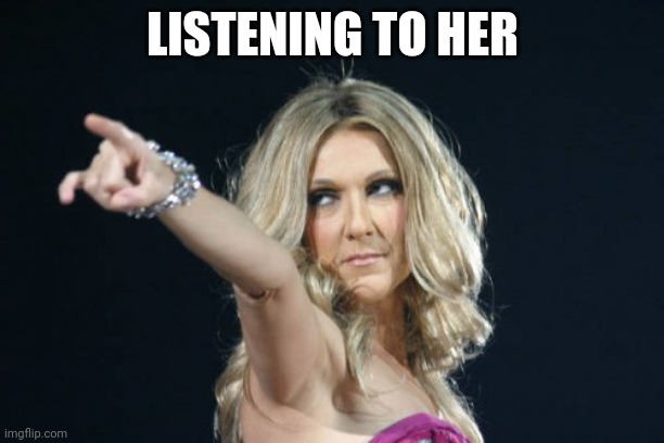 Celine Dion | LISTENING TO HER | image tagged in celine dion | made w/ Imgflip meme maker