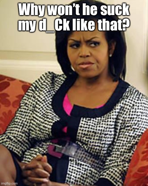 Michelle Obama is not pleased | Why won’t he suck my d_Ck like that? | image tagged in michelle obama is not pleased | made w/ Imgflip meme maker