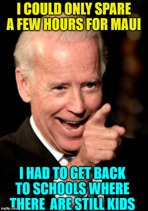 Creepy Joe Biden first day of school... | I COULD ONLY SPARE A FEW HOURS FOR MAUI; I HAD TO GET BACK TO SCHOOLS WHERE THERE  ARE STILL KIDS | image tagged in memes,smilin biden,first day of school | made w/ Imgflip meme maker
