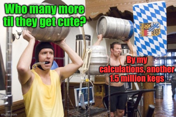 Keg training | Who many more til they get cute? By my calculations, another 1.5 million kegs | image tagged in keg training | made w/ Imgflip meme maker
