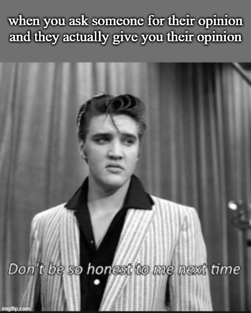 just shut up next time loll | when you ask someone for their opinion and they actually give you their opinion | image tagged in memes,elvis presley,opinions,lol shut up,oh wow are you actually reading these tags | made w/ Imgflip meme maker