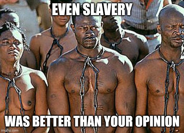 slavery | EVEN SLAVERY WAS BETTER THAN YOUR OPINION | image tagged in slavery | made w/ Imgflip meme maker