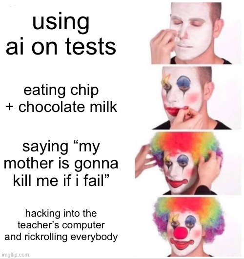 Clown Applying Makeup Meme | using ai on tests; eating chip + chocolate milk; saying “my mother is gonna kill me if i fail”; hacking into the teacher’s computer and rickrolling everybody | image tagged in memes,clown applying makeup | made w/ Imgflip meme maker