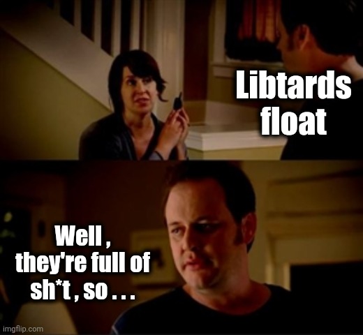 Jake from state farm | Libtards float Well , they're full of sh*t , so . . . | image tagged in jake from state farm | made w/ Imgflip meme maker
