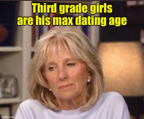 Jill Biden meme | Third grade girls are his max dating age | image tagged in jill biden meme | made w/ Imgflip meme maker