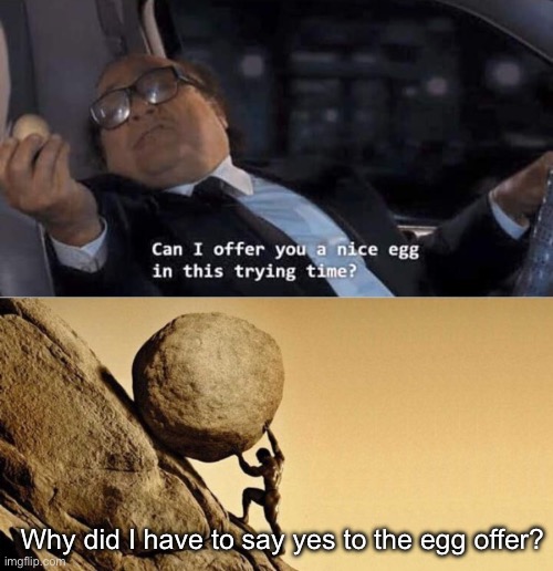 Its the size of the egg | Why did I have to say yes to the egg offer? | image tagged in can i offer you a nice egg in this trying time,man pushing boulder,size matters | made w/ Imgflip meme maker