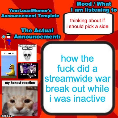 war is badass! (/j) | thinking about if i should pick a side; how the fuck did a streamwide war break out while i was inactive | image tagged in yourlocalmemer announcement temp 4 0 | made w/ Imgflip meme maker