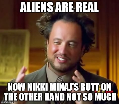 Ancient Aliens Meme | ALIENS ARE REAL NOW NIKKI MINAJ'S BUTT ON THE OTHER HAND NOT SO MUCH | image tagged in memes,ancient aliens | made w/ Imgflip meme maker