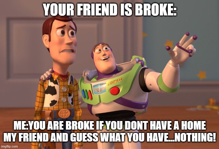 X, X Everywhere | YOUR FRIEND IS BROKE:; ME:YOU ARE BROKE IF YOU DONT HAVE A HOME MY FRIEND AND GUESS WHAT YOU HAVE...NOTHING! | image tagged in memes,x x everywhere | made w/ Imgflip meme maker