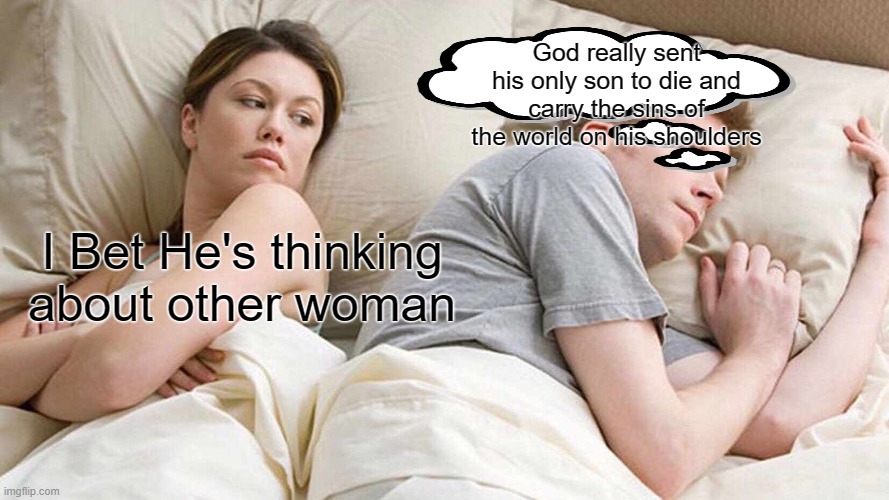 I Bet He's Thinking About Other Women Meme | God really sent his only son to die and carry the sins of the world on his shoulders; I Bet He's thinking about other woman | image tagged in memes,i bet he's thinking about other women,jesus,christianity | made w/ Imgflip meme maker