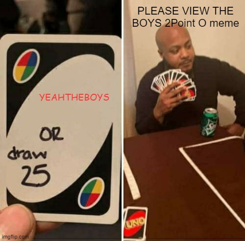 UNO Draw 25 Cards | PLEASE VIEW THE BOYS 2Point O meme; YEAHTHEBOYS | image tagged in memes,uno draw 25 cards | made w/ Imgflip meme maker