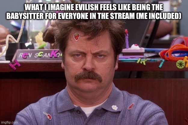 He deserves a raise. | WHAT I IMAGINE EVILISH FEELS LIKE BEING THE BABYSITTER FOR EVERYONE IN THE STREAM (ME INCLUDED) | image tagged in ron swanson babysitter | made w/ Imgflip meme maker