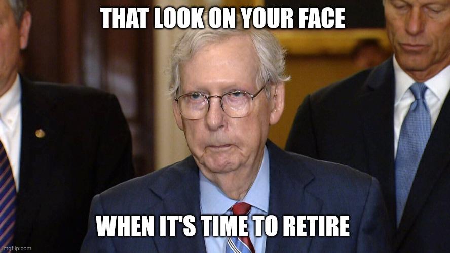 mitch McConnell | THAT LOOK ON YOUR FACE; WHEN IT'S TIME TO RETIRE | image tagged in mitch mcconnell | made w/ Imgflip meme maker