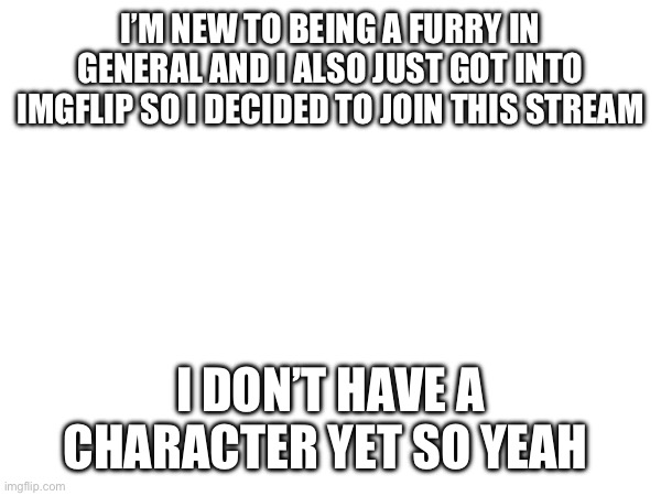 I’m new to this | I’M NEW TO BEING A FURRY IN GENERAL AND I ALSO JUST GOT INTO IMGFLIP SO I DECIDED TO JOIN THIS STREAM; I DON’T HAVE A CHARACTER YET SO YEAH | made w/ Imgflip meme maker